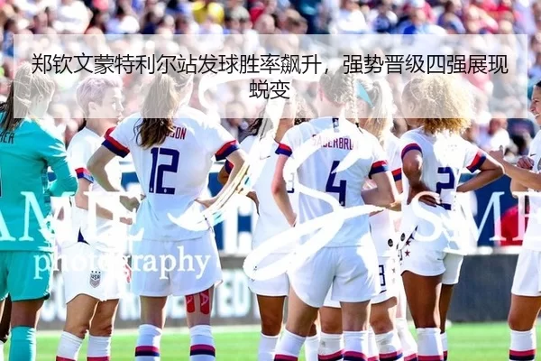 郑钦文蒙特利尔站发球胜率飙升，强势晋级四强展现蜕变