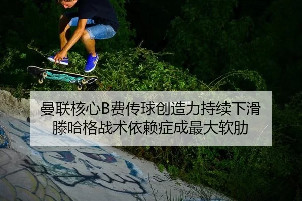 曼联核心B费传球创造力持续下滑 滕哈格战术依赖症成最大软肋
