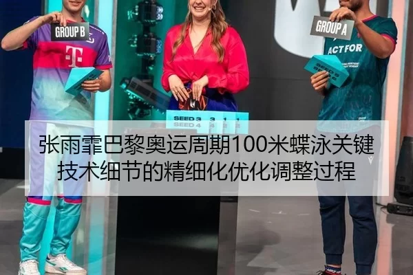 张雨霏巴黎奥运周期100米蝶泳关键技术细节的精细化优化调整过程