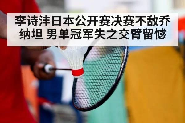 李诗沣日本公开赛决赛不敌乔纳坦 男单冠军失之交臂留憾