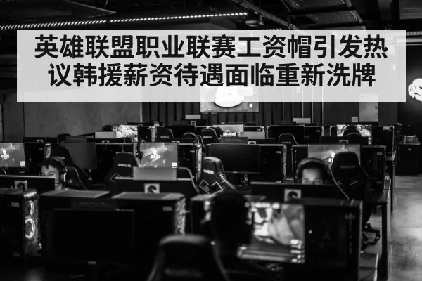 英雄联盟职业联赛工资帽引发热议韩援薪资待遇面临重新洗牌