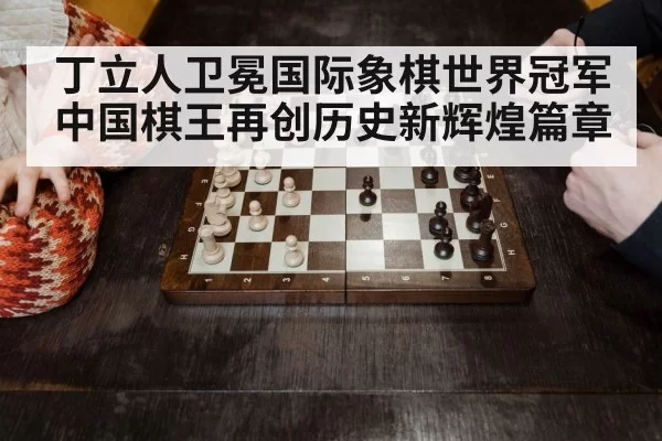 丁立人卫冕国际象棋世界冠军中国棋王再创历史新辉煌篇章