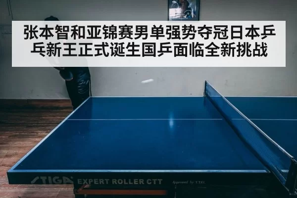 张本智和亚锦赛男单强势夺冠日本乒乓新王正式诞生国乒面临全新挑战