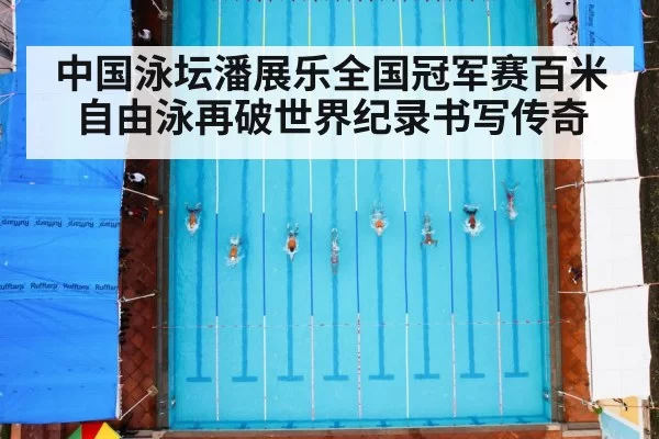 中国泳坛潘展乐全国冠军赛百米自由泳再破世界纪录书写传奇
