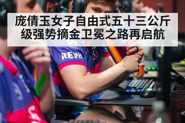 庞倩玉女子自由式五十三公斤级强势摘金卫冕之路再启航
