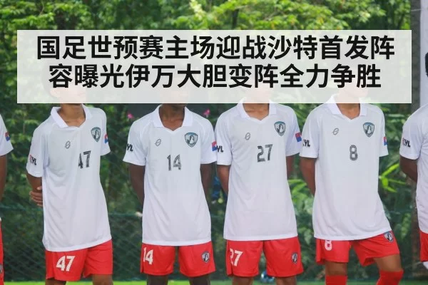 国足世预赛主场迎战沙特首发阵容曝光伊万大胆变阵全力争胜