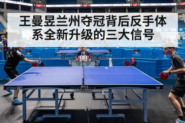 王曼昱兰州夺冠背后反手体系全新升级的三大信号