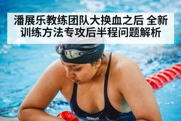 潘展乐教练团队大换血之后 全新训练方法专攻后半程问题解析