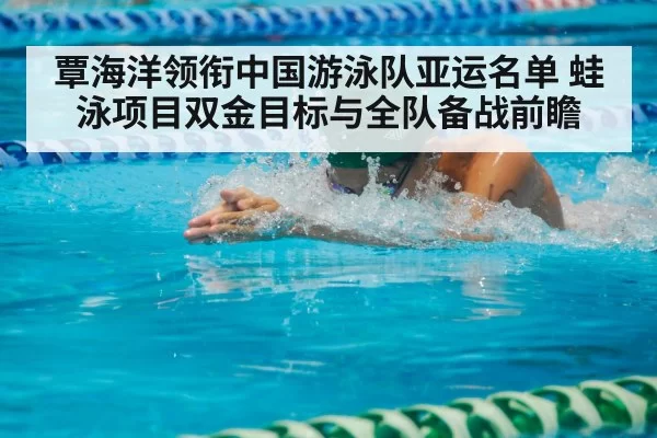 覃海洋领衔中国游泳队亚运名单 蛙泳项目双金目标与全队备战前瞻