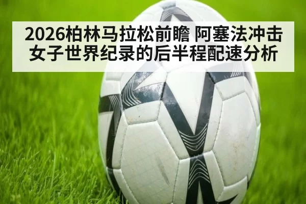 2026柏林马拉松前瞻 阿塞法冲击女子世界纪录的后半程配速分析