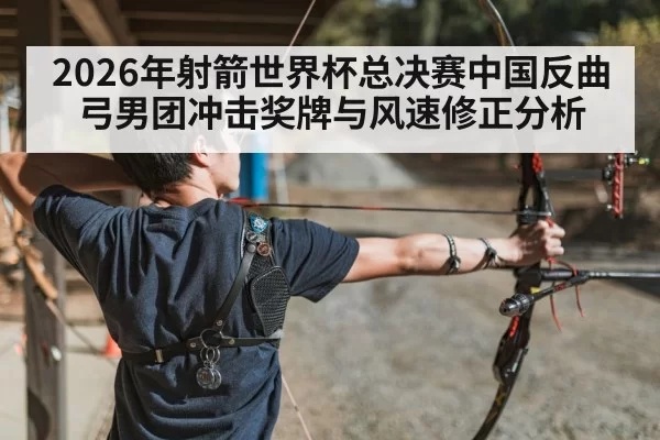 2026年射箭世界杯总决赛中国反曲弓男团冲击奖牌与风速修正分析